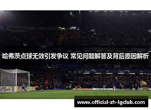 哈弗茨点球无效引发争议 常见问题解答及背后原因解析