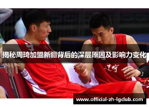 揭秘周琦加盟新疆背后的深层原因及影响力变化