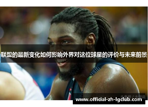 联盟的最新变化如何影响外界对这位球星的评价与未来前景