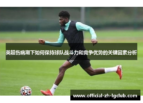 英超伤病潮下如何保持球队战斗力和竞争优势的关键因素分析 英超伤病潮下如何保持球队战斗力和竞争优势的关键因素分析