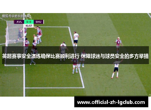 英超赛事安全演练确保比赛顺利进行 保障球迷与球员安全的多方举措