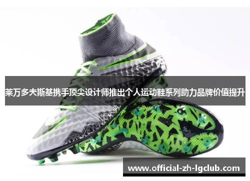 莱万多夫斯基携手顶尖设计师推出个人运动鞋系列助力品牌价值提升