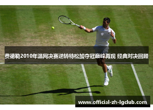 费德勒2010年温网决赛逆转特松加夺冠巅峰再现 经典对决回顾
