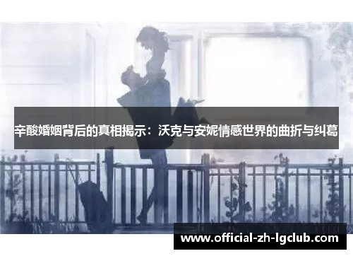 辛酸婚姻背后的真相揭示：沃克与安妮情感世界的曲折与纠葛