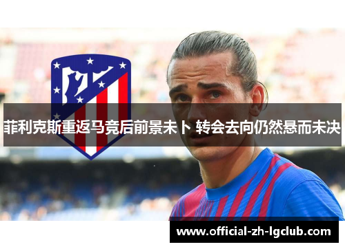 菲利克斯重返马竞后前景未卜 转会去向仍然悬而未决