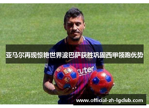 亚马尔再现惊艳世界波巴萨获胜巩固西甲领跑优势