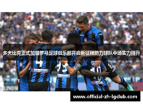 多夫比克正式加盟罗马足球俱乐部开启新征程助力球队中场实力提升