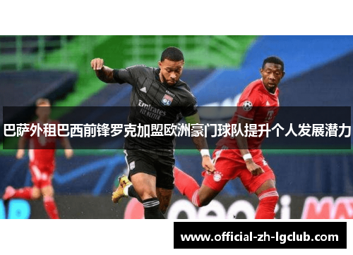 巴萨外租巴西前锋罗克加盟欧洲豪门球队提升个人发展潜力