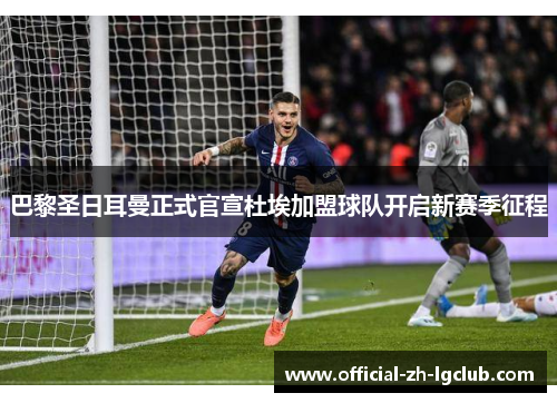 巴黎圣日耳曼正式官宣杜埃加盟球队开启新赛季征程