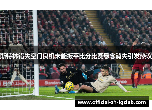 斯特林错失空门良机未能扳平比分比赛悬念消失引发热议