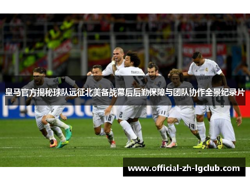 皇马官方揭秘球队远征北美备战幕后后勤保障与团队协作全景纪录片