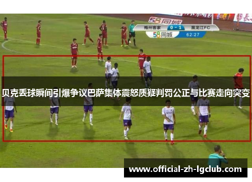 贝克丢球瞬间引爆争议巴萨集体震怒质疑判罚公正与比赛走向突变